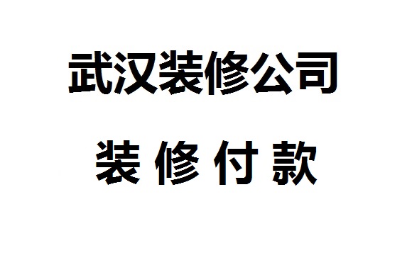 武漢口碑好的裝飾公司裝飾怎么付款？武漢裝修公司付款方式介紹